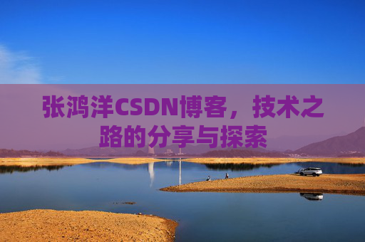 张鸿洋CSDN博客，技术之路的分享与探索